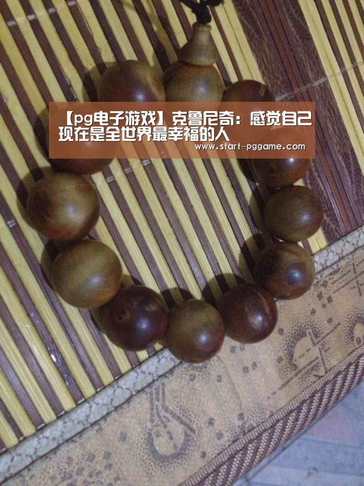 【pg电子游戏】克鲁尼奇:感觉自己现在是全世界最幸福的人(图1) pg电子游戏