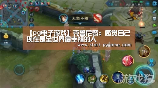 【pg电子游戏】克鲁尼奇:感觉自己现在是全世界最幸福的人(图3) pg电子
