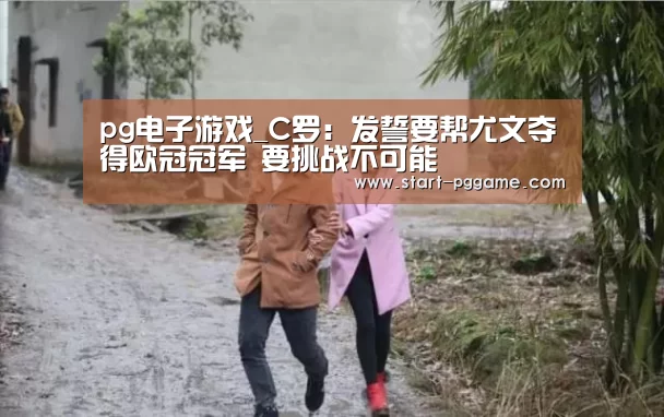 pg电子游戏_C罗:发誓要帮尤文夺得欧冠冠军 要挑战不可能(图2) pg电子官网