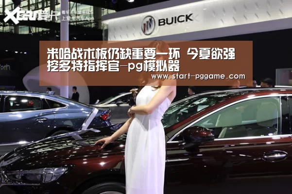 米哈战术板仍缺重要一环 今夏欲强挖多特指挥官-pg模拟器