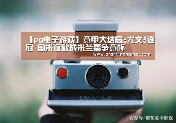 【pg电子游戏】意甲大结局:尤文5连冠 国米返欧战米兰需争意杯